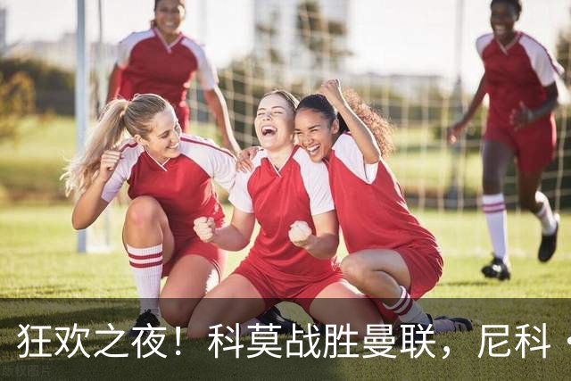 狂欢之夜！科莫战胜曼联，尼科·帕斯如神降临