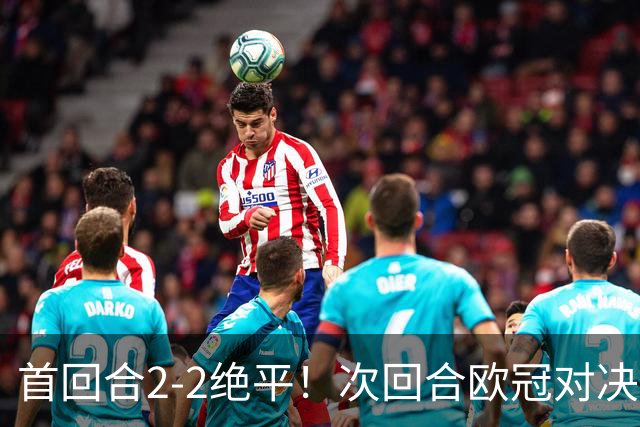 首回合2-2绝平！次回合欧冠对决，谁能拿下晋级名额？